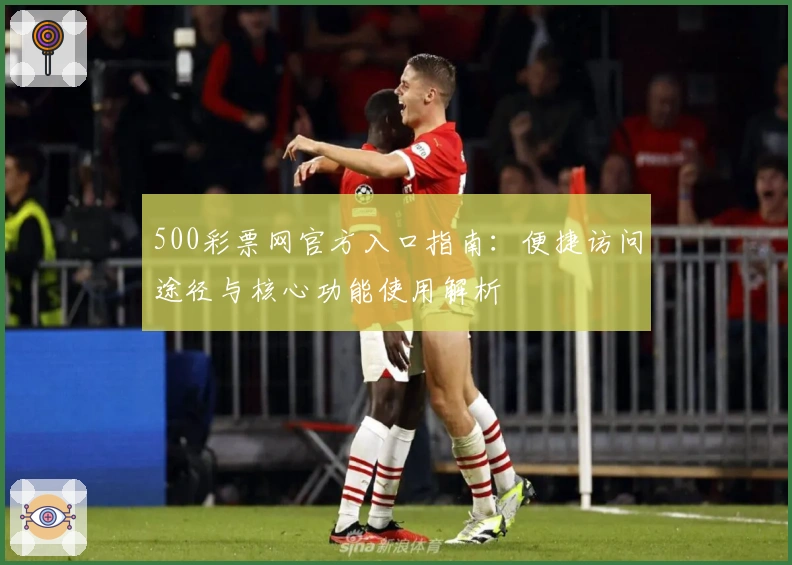 500彩票网官方入口指南：便捷访问途径与核心功能使用解析