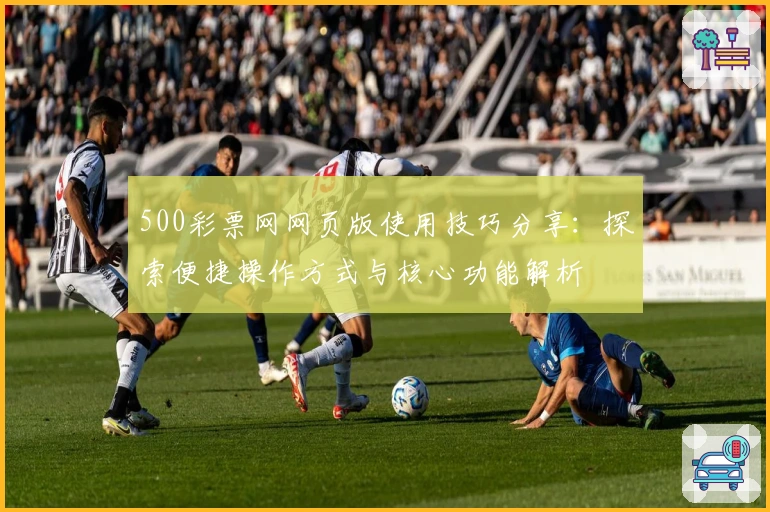 500彩票网网页版使用技巧分享：探索便捷操作方式与核心功能解析