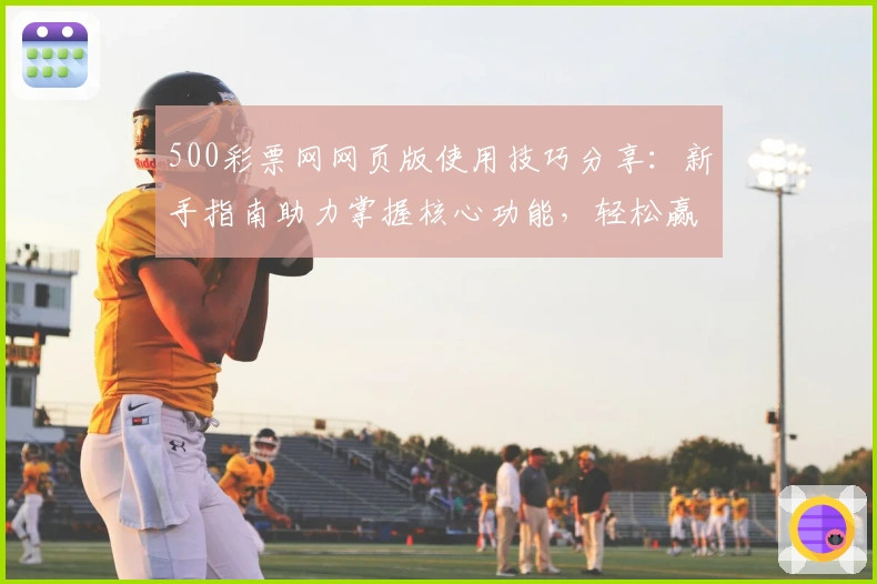 500彩票网网页版使用技巧分享：新手指南助力掌握核心功能，轻松赢得最佳使用体验