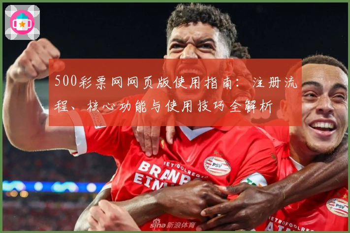 500彩票网网页版使用指南：注册流程、核心功能与使用技巧全解析