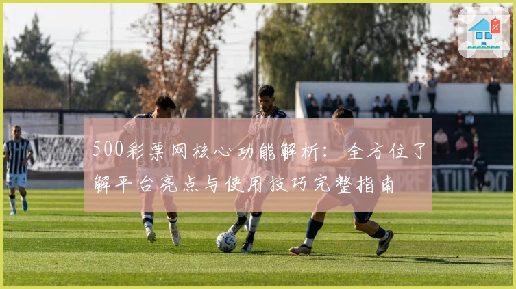 500彩票网核心功能解析：全方位了解平台亮点与使用技巧完整指南