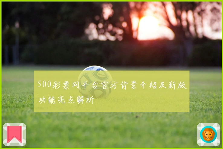 500彩票网平台官方背景介绍及新版功能亮点解析