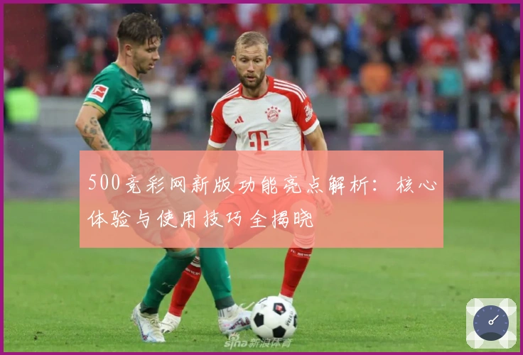 500竞彩网新版功能亮点解析：核心体验与使用技巧全揭晓