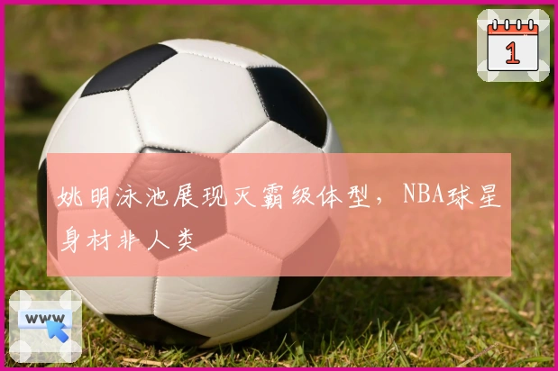 姚明泳池展现灭霸级体型，NBA球星身材非人类