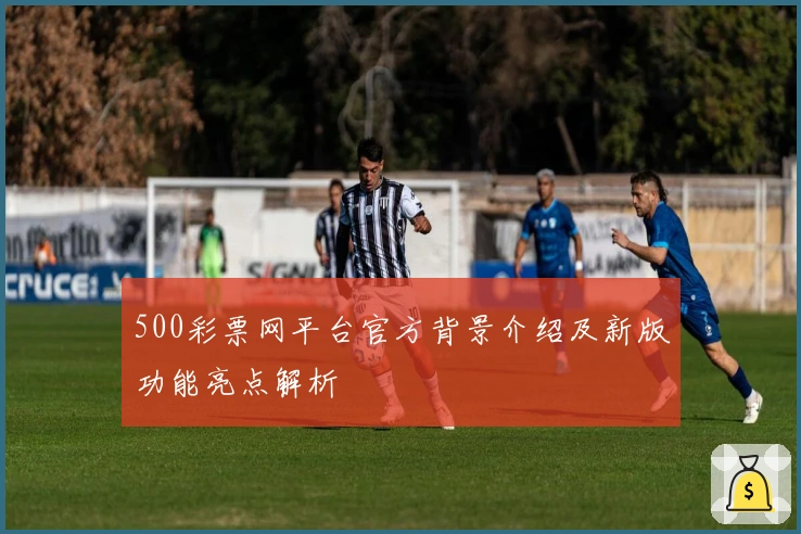 500彩票网平台官方背景介绍及新版功能亮点解析