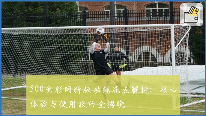 500竞彩网新版功能亮点解析：核心体验与使用技巧全揭晓