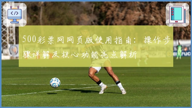 500彩票网网页版使用指南：操作步骤详解及核心功能亮点解析