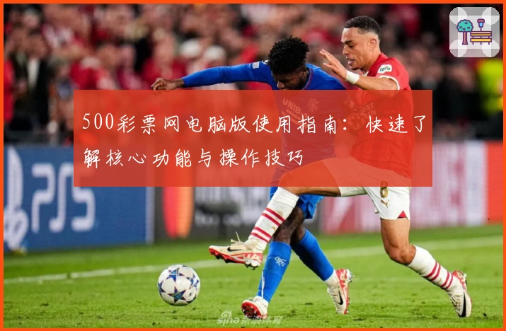 500彩票网电脑版使用指南：快速了解核心功能与操作技巧