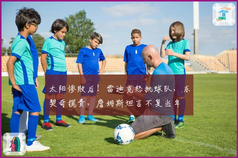 太阳惨败后！雷迪克怒批球队，东契奇揽责，詹姆斯坦言不复当年