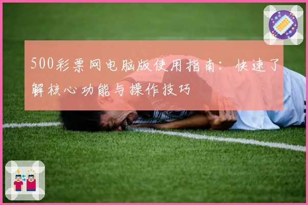 500彩票网电脑版使用指南：快速了解核心功能与操作技巧