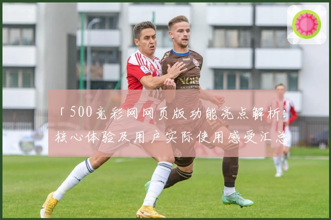 「500竞彩网网页版功能亮点解析：核心体验及用户实际使用感受汇总」