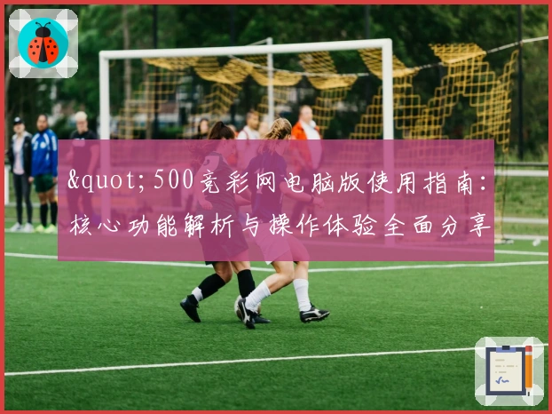 "500竞彩网电脑版使用指南：核心功能解析与操作体验全面分享"