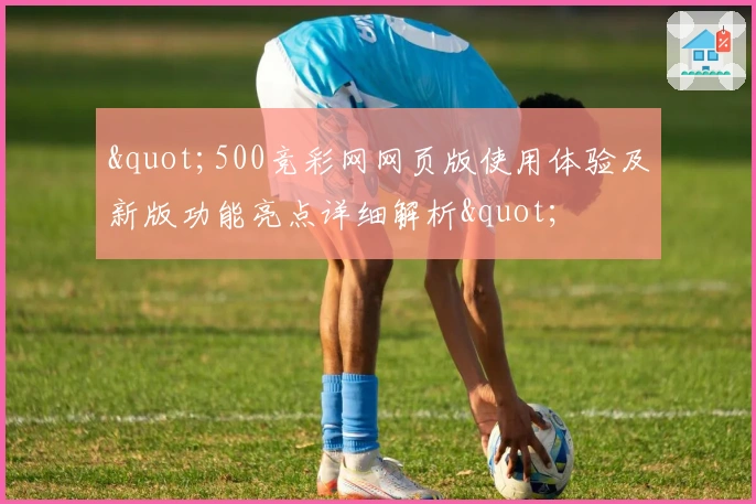 "500竞彩网网页版使用体验及新版功能亮点详细解析"