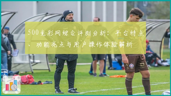 500竞彩网综合评测分析：平台特点、功能亮点与用户操作体验解析