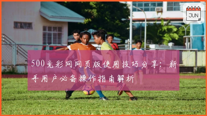 500竞彩网网页版使用技巧分享:新手用户必备操作指南解析