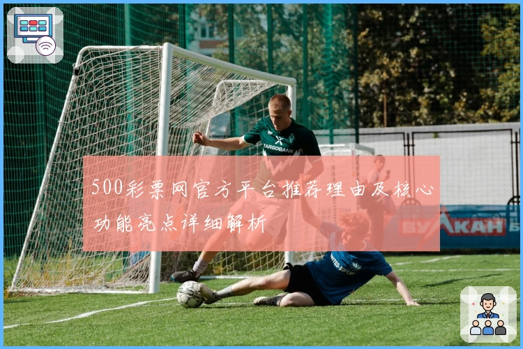 500彩票网官方平台推荐理由及核心功能亮点详细解析