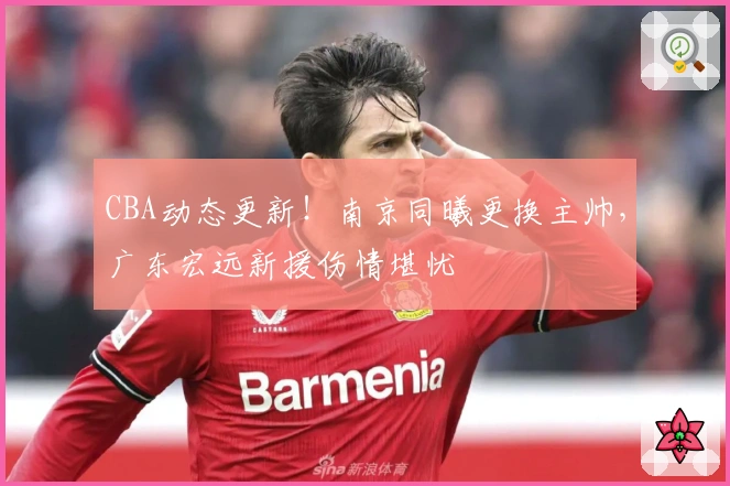 CBA动态更新！南京同曦更换主帅，广东宏远新援伤情堪忧
