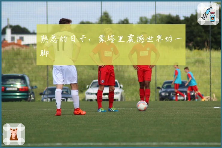 熟悉的日子，蒙塔里震撼世界的一脚