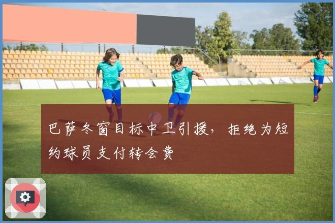 巴萨冬窗目标中卫引援，拒绝为短约球员支付转会费