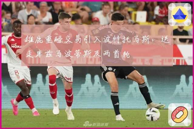 雄鹿重磅交易引入波特托马斯，送走库兹马波蒂斯及两首轮