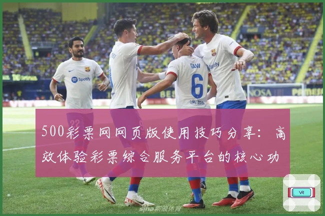 500彩票网网页版使用技巧分享：高效体验彩票综合服务平台的核心功能