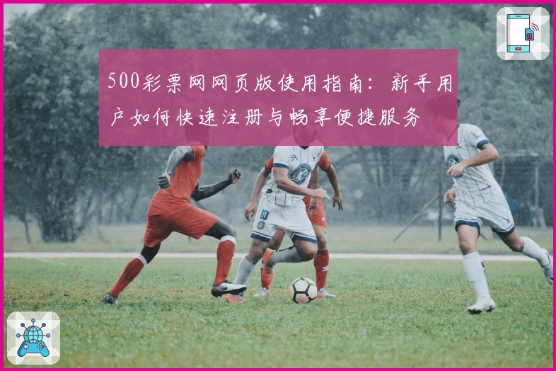 500彩票网网页版使用指南：新手用户如何快速注册与畅享便捷服务