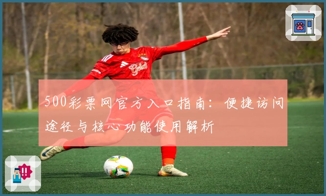 500彩票网官方入口指南：便捷访问途径与核心功能使用解析