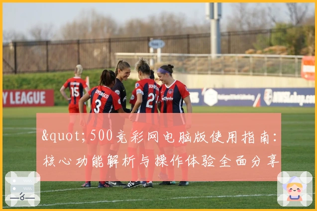 "500竞彩网电脑版使用指南：核心功能解析与操作体验全面分享"