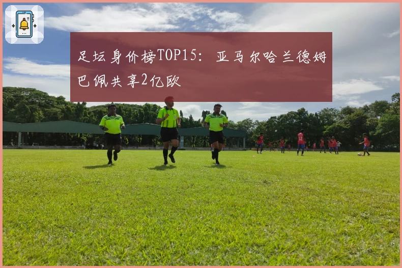 足坛身价榜TOP15：亚马尔哈兰德姆巴佩共享2亿欧