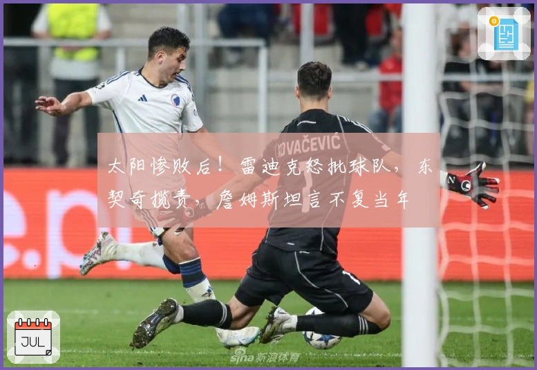 太阳惨败后！雷迪克怒批球队，东契奇揽责，詹姆斯坦言不复当年