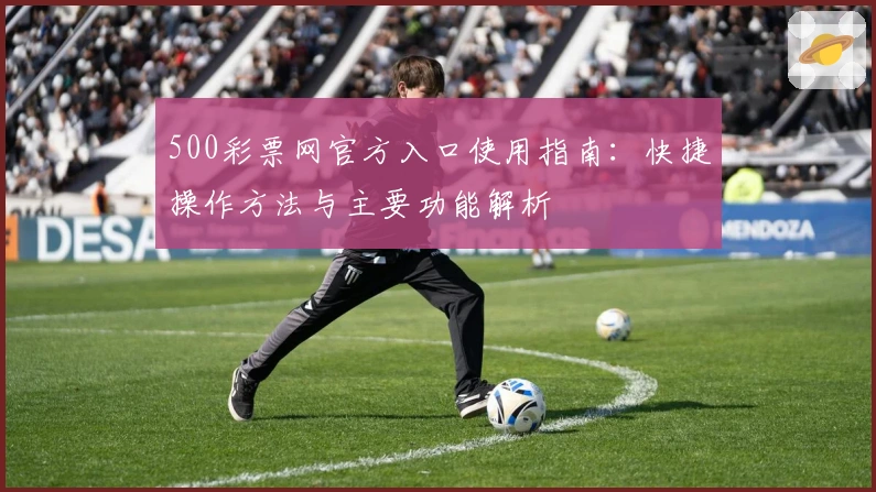 500彩票网官方入口使用指南：快捷操作方法与主要功能解析