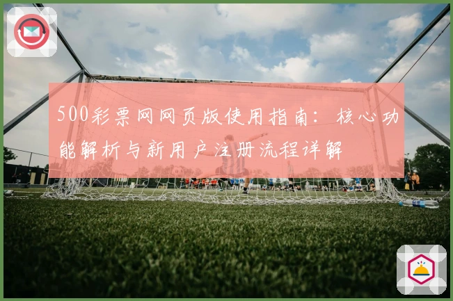 500彩票网网页版使用指南：核心功能解析与新用户注册流程详解