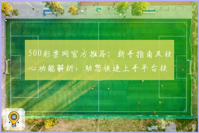 500彩票网官方推荐：新手指南及核心功能解析，助您快速上手平台核心服务