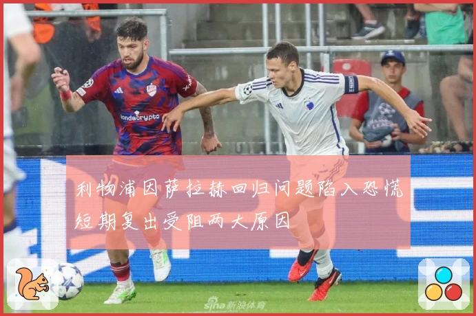 利物浦因萨拉赫回归问题陷入恐慌短期复出受阻两大原因