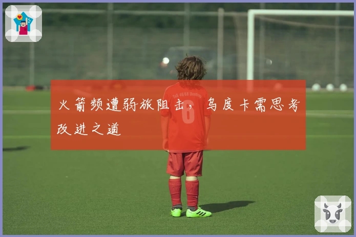 火箭频遭弱旅阻击，乌度卡需思考改进之道