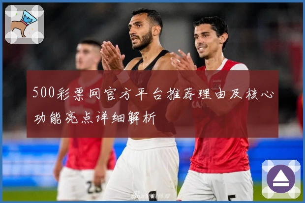 500彩票网官方平台推荐理由及核心功能亮点详细解析