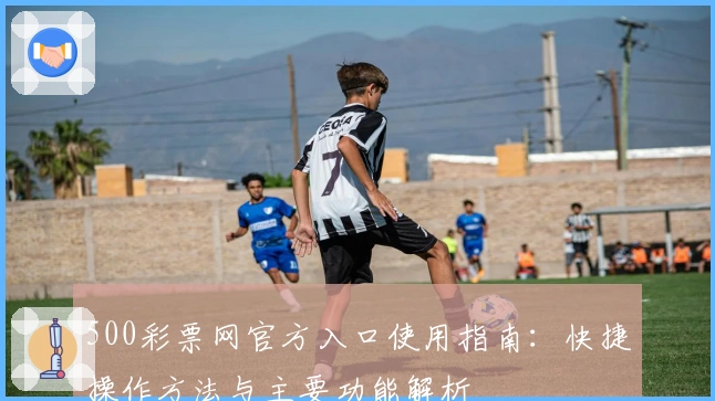 500彩票网官方入口使用指南：快捷操作方法与主要功能解析
