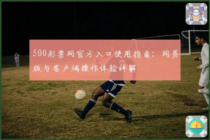 500彩票网官方入口使用指南：网页版与客户端操作体验详解