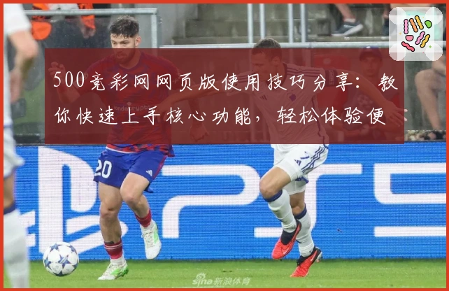 500竞彩网网页版使用技巧分享：教你快速上手核心功能，轻松体验便捷操作