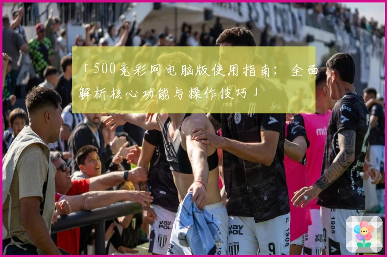 「500竞彩网电脑版使用指南：全面解析核心功能与操作技巧」